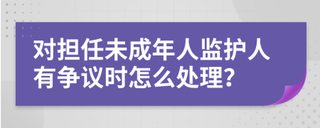 对担任未成年人监护人有争议时怎么处理？