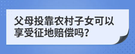 父母投靠农村子女可以享受征地赔偿吗？