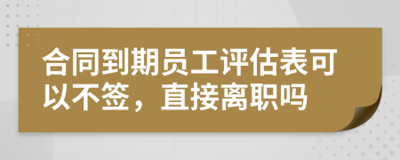 合同到期员工评估表可以不签，直接离职吗