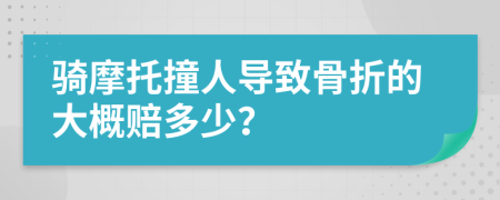 骑摩托撞人导致骨折的大概赔多少？