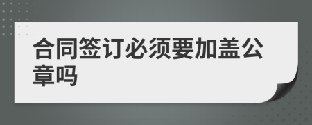 合同签订必须要加盖公章吗