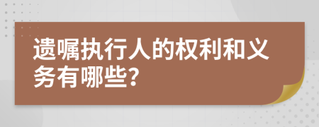 遗嘱执行人的权利和义务有哪些？