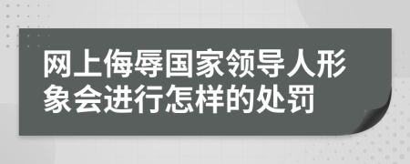 网上侮辱国家领导人形象会进行怎样的处罚