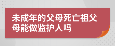 未成年的父母死亡祖父母能做监护人吗