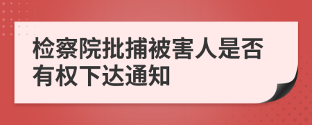 检察院批捕被害人是否有权下达通知