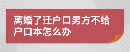离婚了迁户口男方不给户口本怎么办