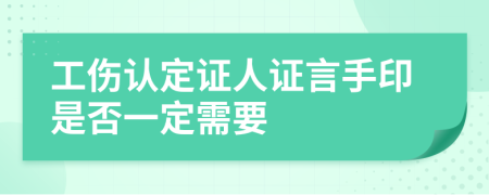 工伤认定证人证言手印是否一定需要