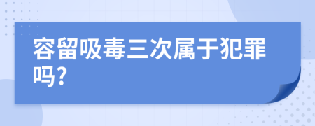 容留吸毒三次属于犯罪吗?