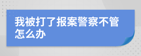 我被打了报案警察不管怎么办