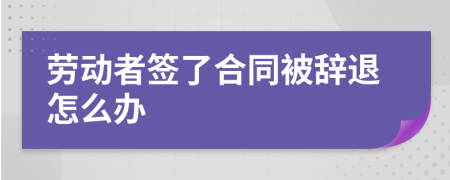 劳动者签了合同被辞退怎么办