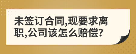 未签订合同,现要求离职,公司该怎么赔偿？