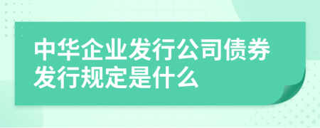 中华企业发行公司债券发行规定是什么