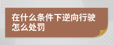 在什么条件下逆向行驶怎么处罚