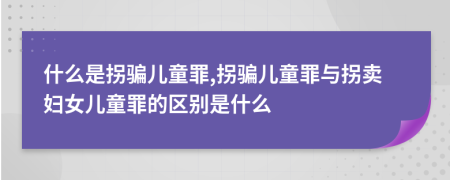 什么是拐骗儿童罪,拐骗儿童罪与拐卖妇女儿童罪的区别是什么