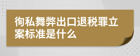 徇私舞弊出口退税罪立案标准是什么