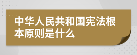 中华人民共和国宪法根本原则是什么