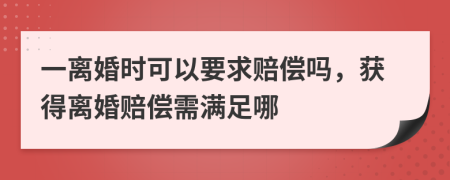 一离婚时可以要求赔偿吗，获得离婚赔偿需满足哪