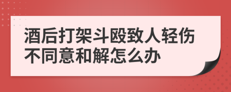 酒后打架斗殴致人轻伤不同意和解怎么办