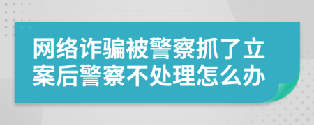 网络诈骗被警察抓了立案后警察不处理怎么办