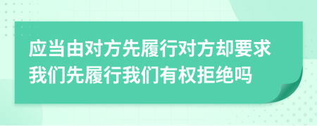 应当由对方先履行对方却要求我们先履行我们有权拒绝吗