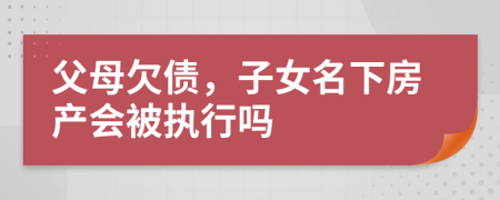 父母欠债，子女名下房产会被执行吗