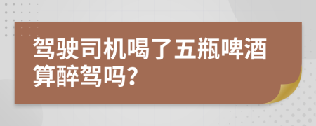 驾驶司机喝了五瓶啤酒算醉驾吗？