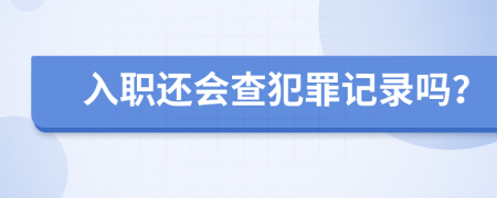 入职还会查犯罪记录吗？