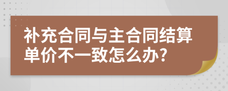 补充合同与主合同结算单价不一致怎么办?