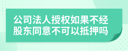 公司法人授权如果不经股东同意不可以抵押吗