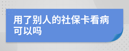 用了别人的社保卡看病可以吗