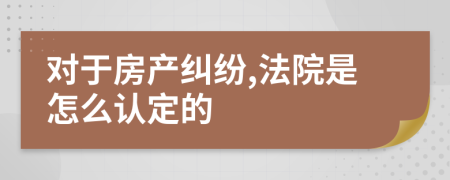 对于房产纠纷,法院是怎么认定的