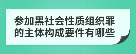 参加黑社会性质组织罪的主体构成要件有哪些