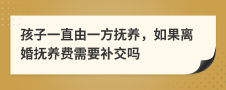 孩子一直由一方抚养，如果离婚抚养费需要补交吗