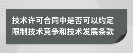 技术许可合同中是否可以约定限制技术竞争和技术发展条款