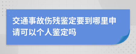 交通事故伤残鉴定要到哪里申请可以个人鉴定吗