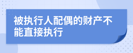 被执行人配偶的财产不能直接执行