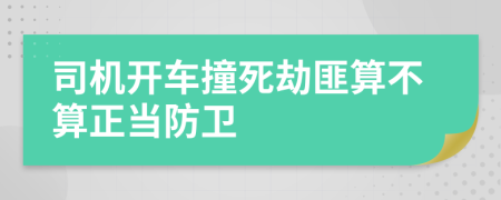 司机开车撞死劫匪算不算正当防卫