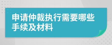 申请仲裁执行需要哪些手续及材料