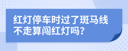 红灯停车时过了斑马线不走算闯红灯吗？