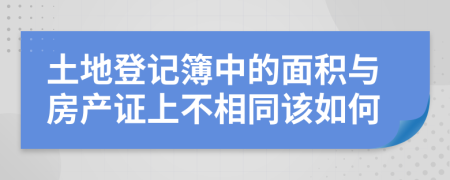 土地登记簿中的面积与房产证上不相同该如何