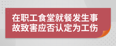 在职工食堂就餐发生事故致害应否认定为工伤