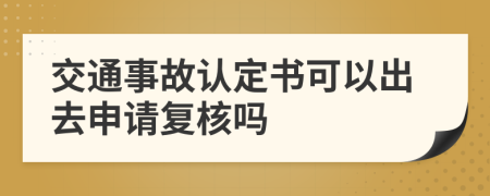 交通事故认定书可以出去申请复核吗