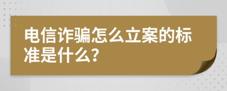 电信诈骗怎么立案的标准是什么？