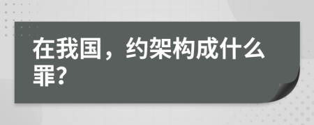 在我国，约架构成什么罪？