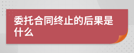 委托合同终止的后果是什么