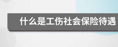 什么是工伤社会保险待遇