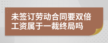 未签订劳动合同要双倍工资属于一裁终局吗