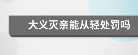 大义灭亲能从轻处罚吗