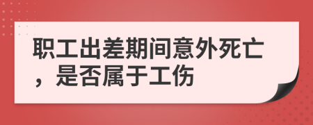 职工出差期间意外死亡，是否属于工伤