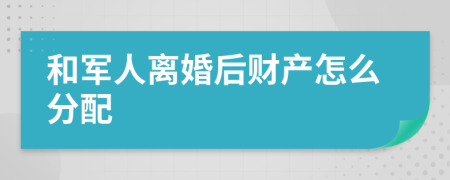 和军人离婚后财产怎么分配